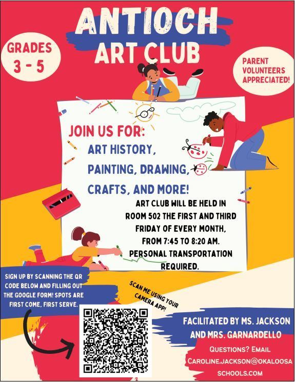 Antioch Art Club Grades 3-5. Parent Volunteers appreciated. Join us for : art history, painting, drawing, crafts, and more! Art Club will be held in Rm. 502 the first and third Friday of every month, from 7:45am-8:20am. Personal transportation required. Sign up by scanning the code below and filling out the Google form! Spots are first come, first serve. Facilitated by M. Jackson and Mrs. Garnardello. Questions? Email Caroline.Jackson@okaloosaschools.com